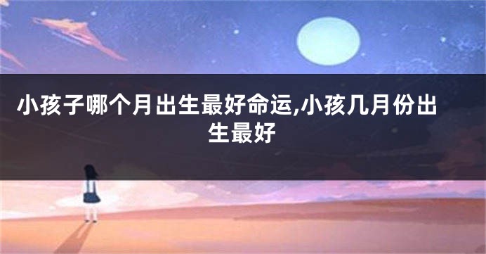 小孩子哪个月出生最好命运,小孩几月份出生最好