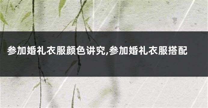 参加婚礼衣服颜色讲究,参加婚礼衣服搭配