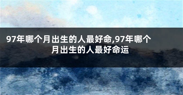 97年哪个月出生的人最好命,97年哪个月出生的人最好命运