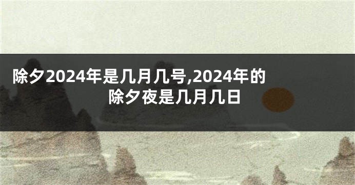 除夕2024年是几月几号,2024年的除夕夜是几月几日