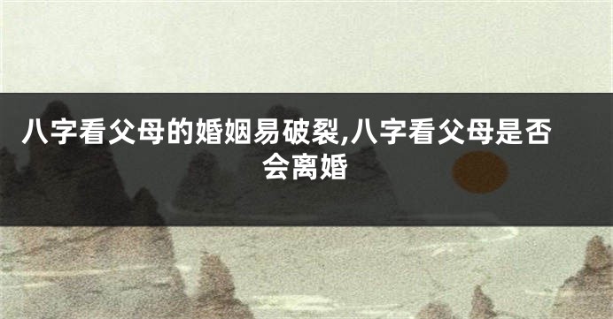 八字看父母的婚姻易破裂,八字看父母是否会离婚