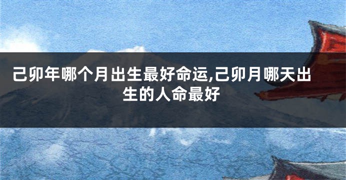 己卯年哪个月出生最好命运,己卯月哪天出生的人命最好