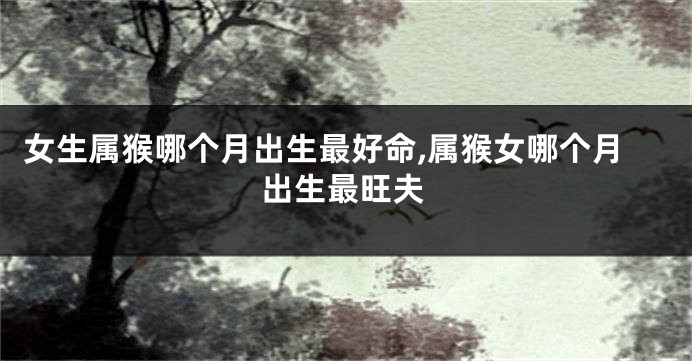 女生属猴哪个月出生最好命,属猴女哪个月出生最旺夫
