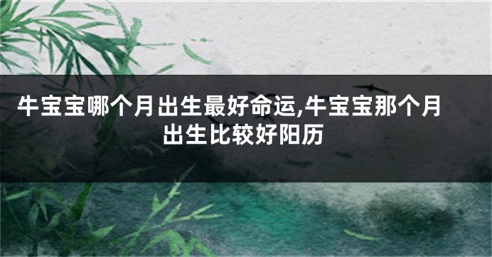 牛宝宝哪个月出生最好命运,牛宝宝那个月出生比较好阳历