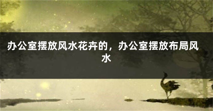 办公室摆放风水花卉的，办公室摆放布局风水