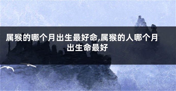 属猴的哪个月出生最好命,属猴的人哪个月出生命最好