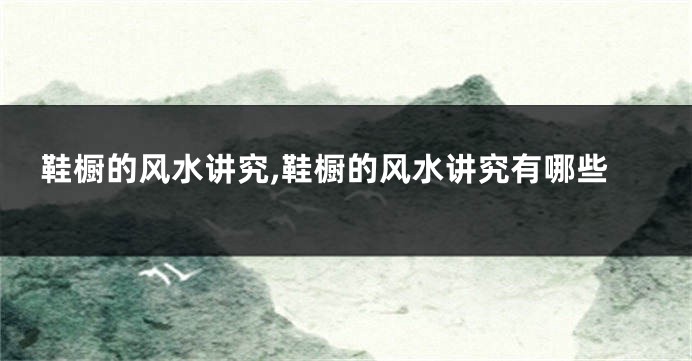 鞋橱的风水讲究,鞋橱的风水讲究有哪些