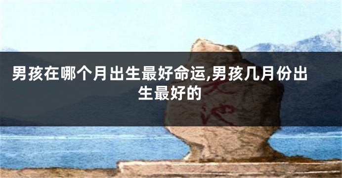 男孩在哪个月出生最好命运,男孩几月份出生最好的