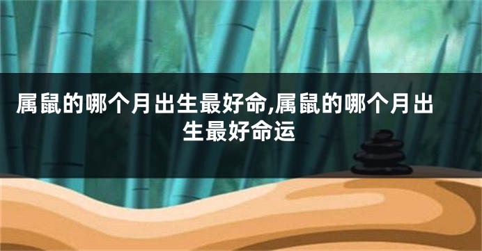 属鼠的哪个月出生最好命,属鼠的哪个月出生最好命运