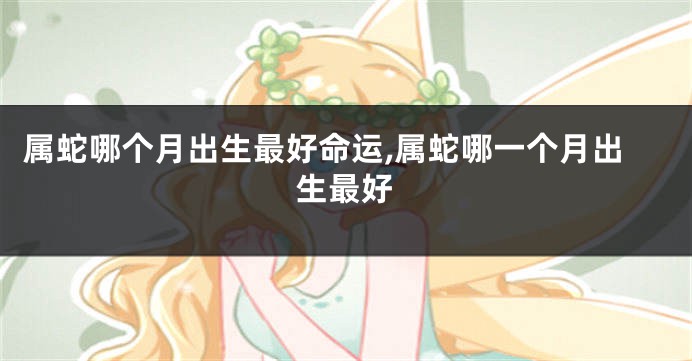 属蛇哪个月出生最好命运,属蛇哪一个月出生最好