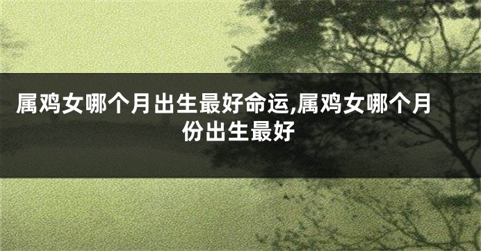属鸡女哪个月出生最好命运,属鸡女哪个月份出生最好
