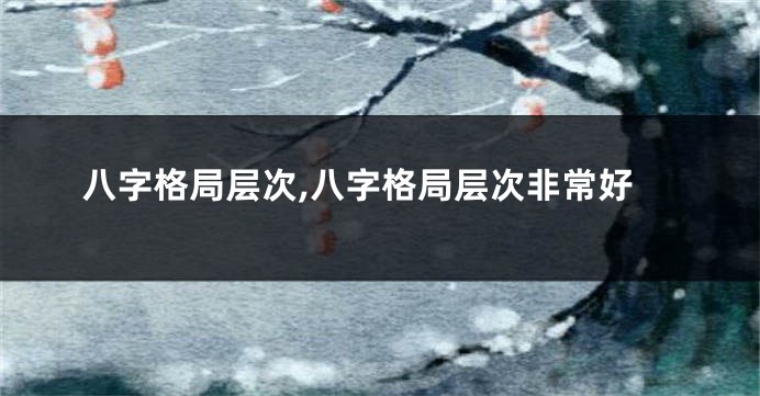 八字格局层次,八字格局层次非常好