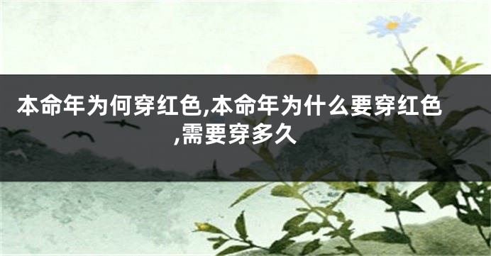本命年为何穿红色,本命年为什么要穿红色,需要穿多久