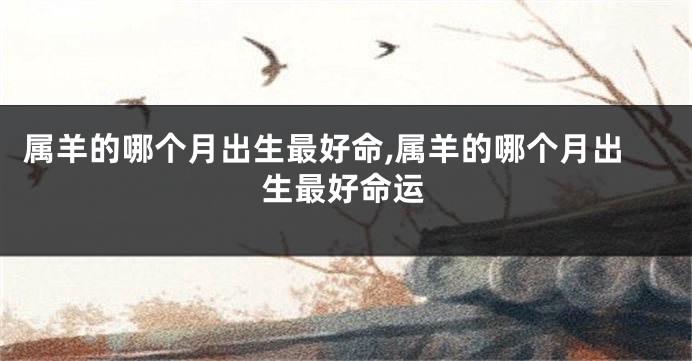 属羊的哪个月出生最好命,属羊的哪个月出生最好命运