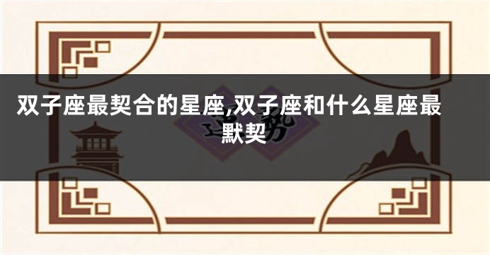 双子座最契合的星座,双子座和什么星座最默契