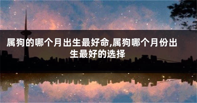 属狗的哪个月出生最好命,属狗哪个月份出生最好的选择