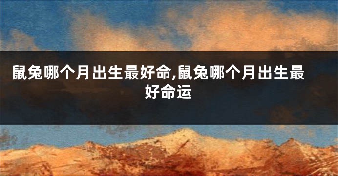 鼠兔哪个月出生最好命,鼠兔哪个月出生最好命运
