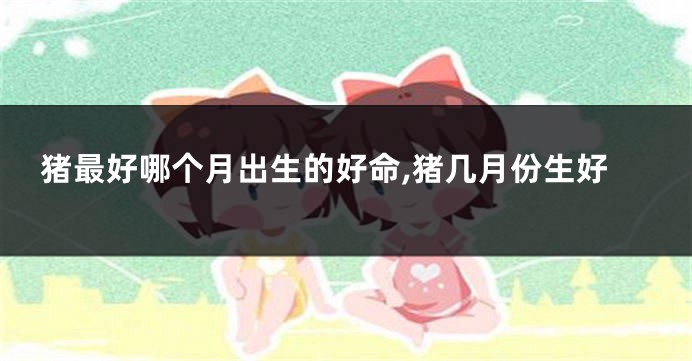 猪最好哪个月出生的好命,猪几月份生好