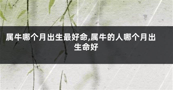 属牛哪个月出生最好命,属牛的人哪个月出生命好