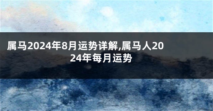 属马2024年8月运势详解,属马人2024年每月运势