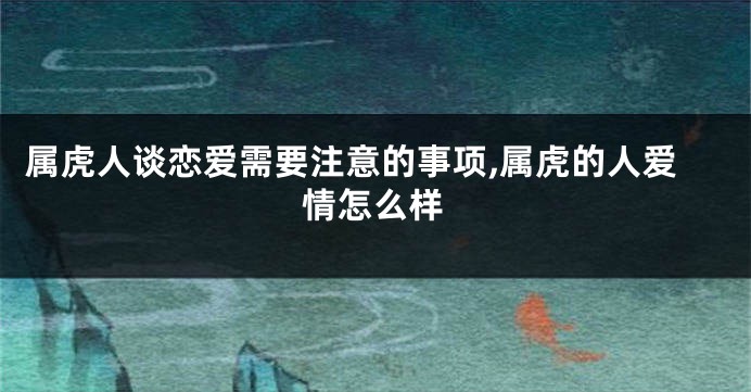 属虎人谈恋爱需要注意的事项,属虎的人爱情怎么样