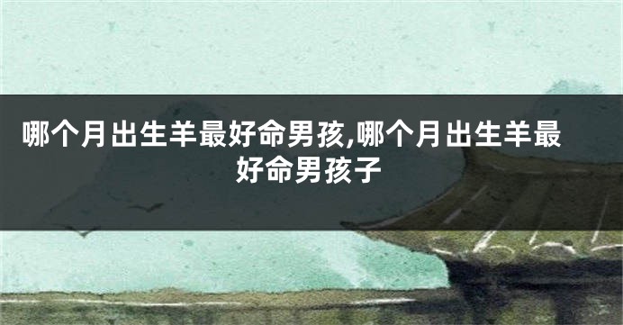 哪个月出生羊最好命男孩,哪个月出生羊最好命男孩子