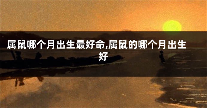 属鼠哪个月出生最好命,属鼠的哪个月出生好