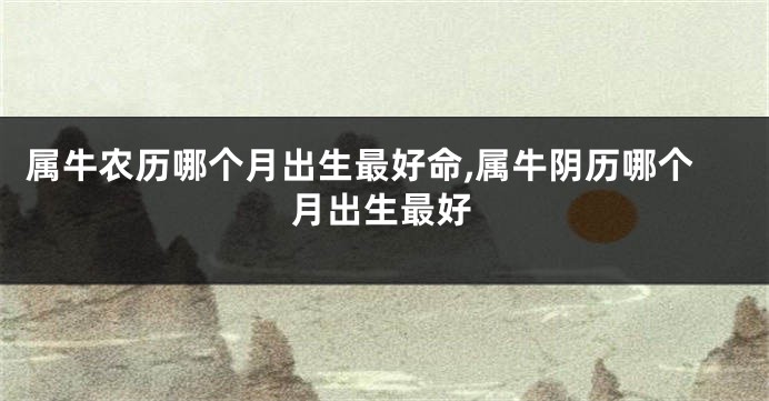 属牛农历哪个月出生最好命,属牛阴历哪个月出生最好