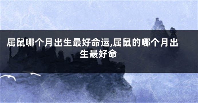 属鼠哪个月出生最好命运,属鼠的哪个月出生最好命