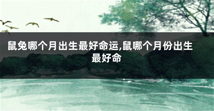 鼠兔哪个月出生最好命运,鼠哪个月份出生最好命