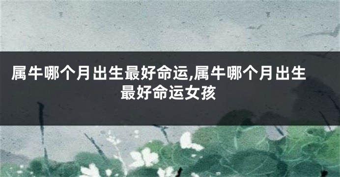 属牛哪个月出生最好命运,属牛哪个月出生最好命运女孩