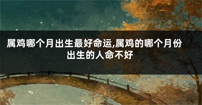 属鸡哪个月出生最好命运,属鸡的哪个月份出生的人命不好