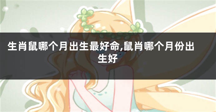 生肖鼠哪个月出生最好命,鼠肖哪个月份出生好