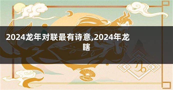 2024龙年对联最有诗意,2024年龙瞎