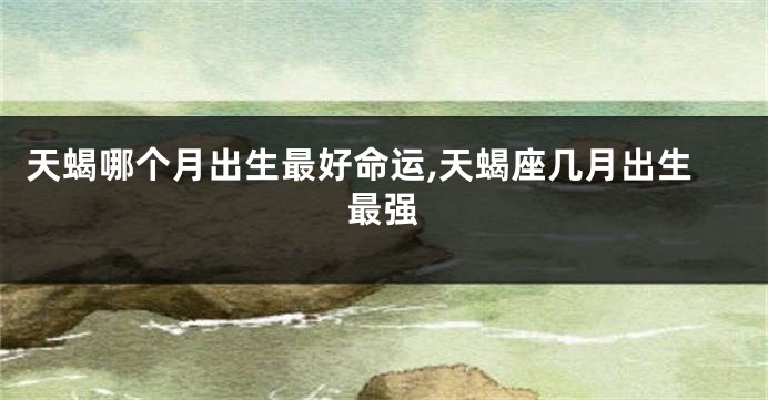 天蝎哪个月出生最好命运,天蝎座几月出生最强