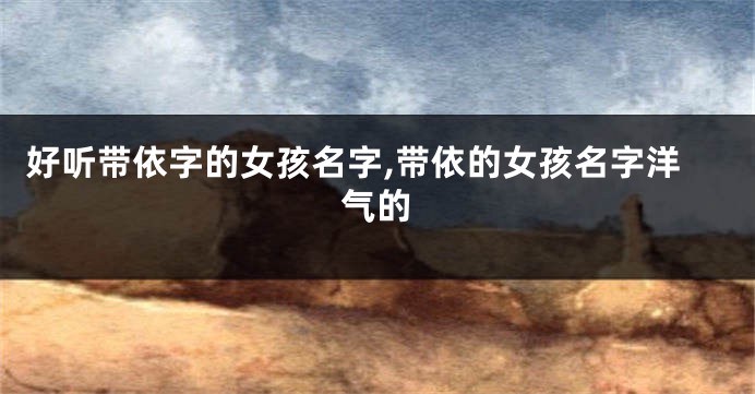 好听带依字的女孩名字,带依的女孩名字洋气的