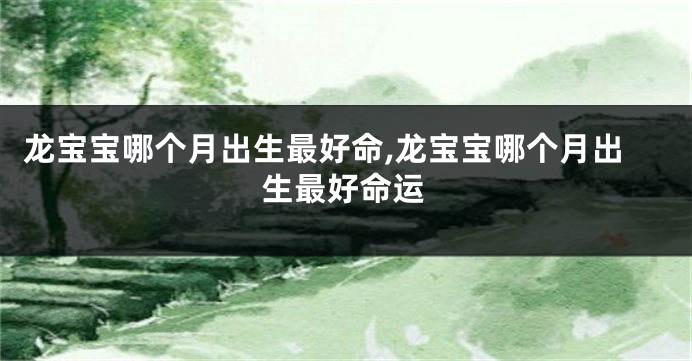 龙宝宝哪个月出生最好命,龙宝宝哪个月出生最好命运