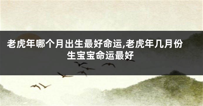 老虎年哪个月出生最好命运,老虎年几月份生宝宝命运最好