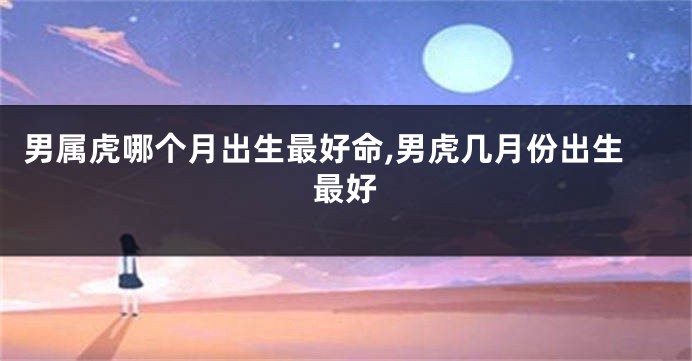 男属虎哪个月出生最好命,男虎几月份出生最好