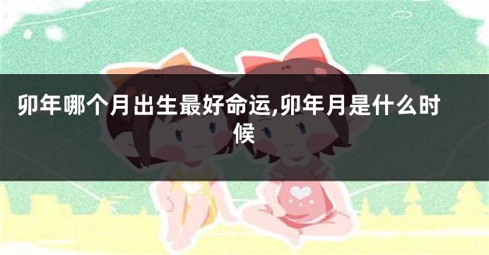 卯年哪个月出生最好命运,卯年月是什么时候