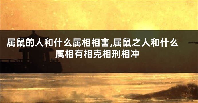 属鼠的人和什么属相相害,属鼠之人和什么属相有相克相刑相冲