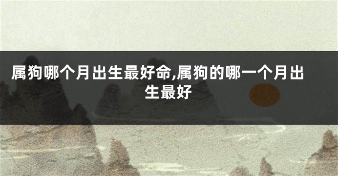 属狗哪个月出生最好命,属狗的哪一个月出生最好