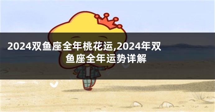 2024双鱼座全年桃花运,2024年双鱼座全年运势详解