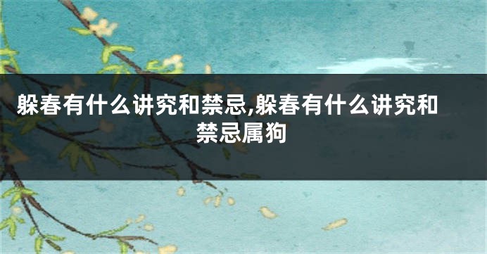 躲春有什么讲究和禁忌,躲春有什么讲究和禁忌属狗