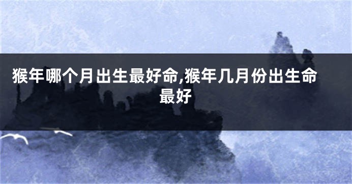 猴年哪个月出生最好命,猴年几月份出生命最好