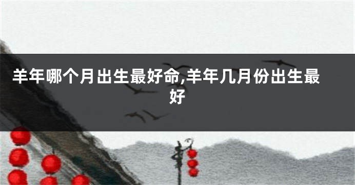 羊年哪个月出生最好命,羊年几月份出生最好