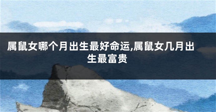 属鼠女哪个月出生最好命运,属鼠女几月出生最富贵