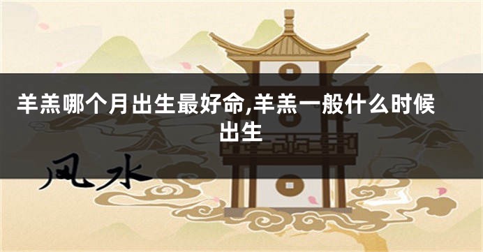 羊羔哪个月出生最好命,羊羔一般什么时候出生