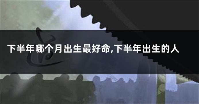 下半年哪个月出生最好命,下半年出生的人