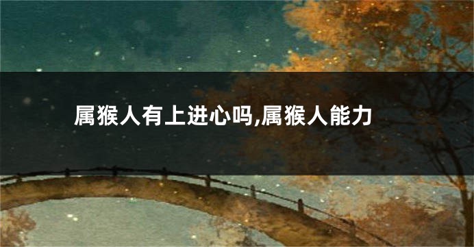 属猴人有上进心吗,属猴人能力